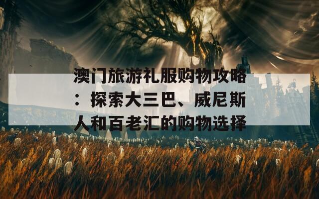 澳门旅游礼服购物攻略：探索大三巴、威尼斯人和百老汇的购物选择