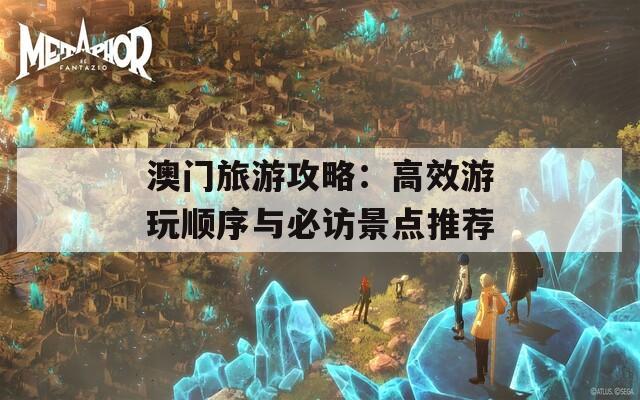 澳门旅游攻略：高效游玩顺序与必访景点推荐