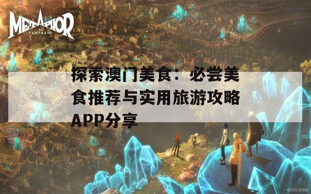 探索澳门美食：必尝美食推荐与实用旅游攻略APP分享