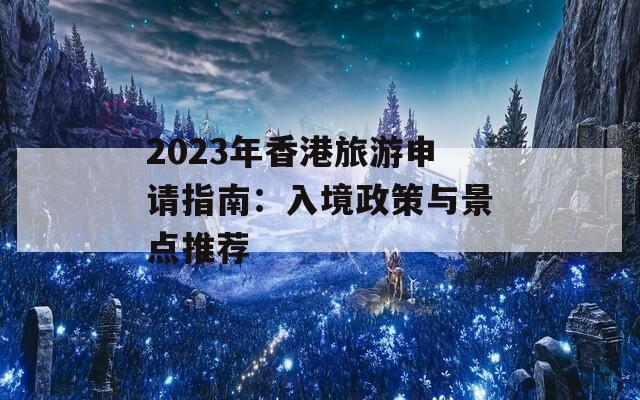 2023年香港旅游申请指南：入境政策与景点推荐