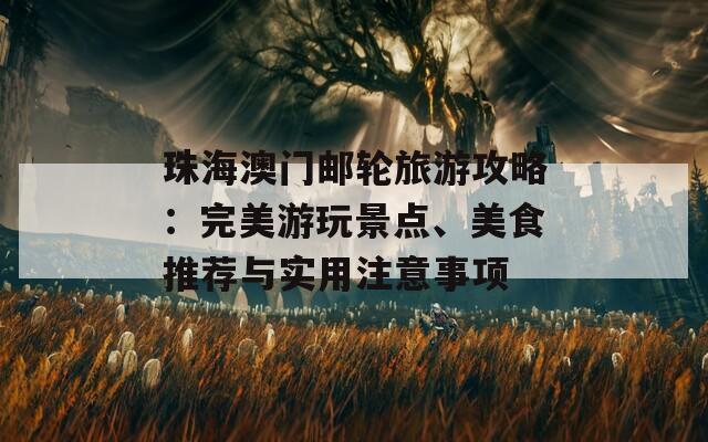 珠海澳门邮轮旅游攻略：完美游玩景点、美食推荐与实用注意事项