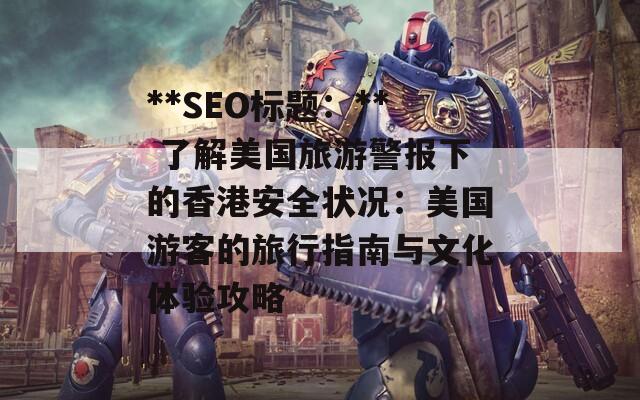 **SEO标题：** 了解美国旅游警报下的香港安全状况：美国游客的旅行指南与文化体验攻略