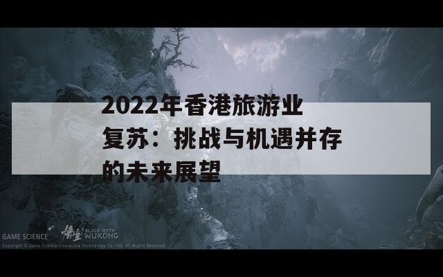 2022年香港旅游业复苏：挑战与机遇并存的未来展望