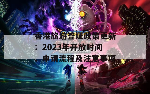 香港旅游签证政策更新：2023年开放时间、申请流程及注意事项