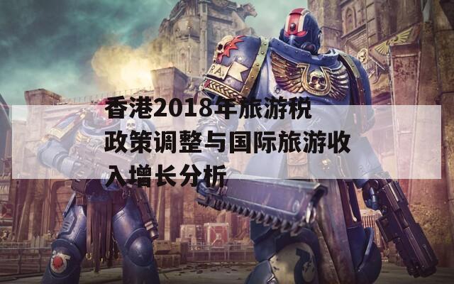 香港2018年旅游税政策调整与国际旅游收入增长分析