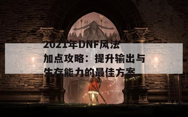 2021年DNF风法加点攻略：提升输出与生存能力的最佳方案