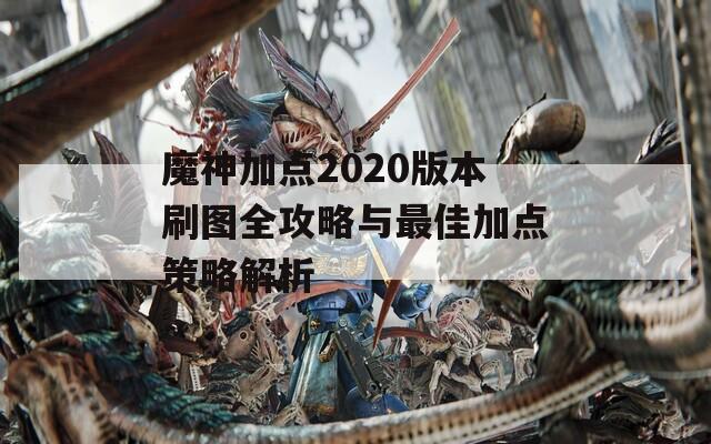 魔神加点2020版本刷图全攻略与最佳加点策略解析