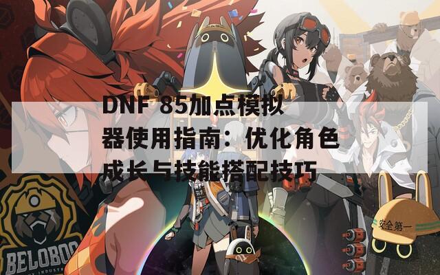 DNF 85加点模拟器使用指南：优化角色成长与技能搭配技巧