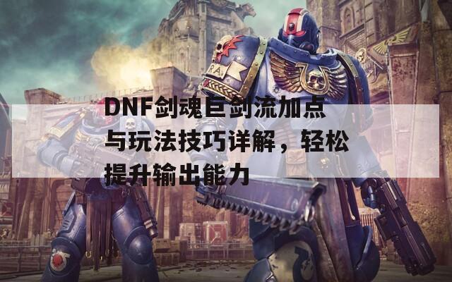 DNF剑魂巨剑流加点与玩法技巧详解，轻松提升输出能力