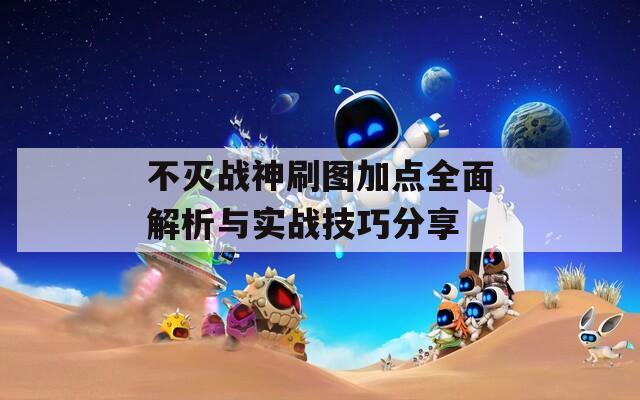 不灭战神刷图加点全面解析与实战技巧分享