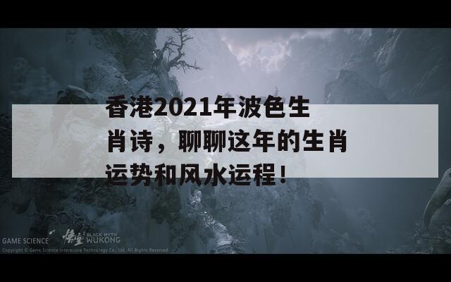 香港2021年波色生肖诗，聊聊这年的生肖运势和风水运程！