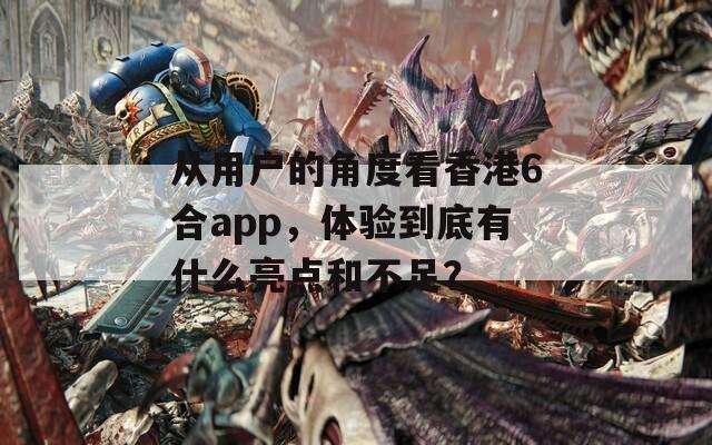 从用户的角度看香港6合app，体验到底有什么亮点和不足？