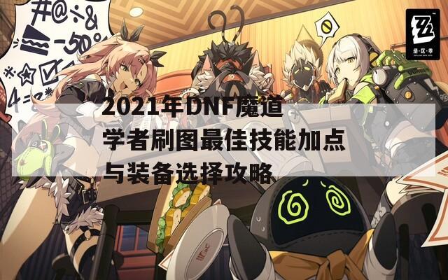 2021年DNF魔道学者刷图最佳技能加点与装备选择攻略