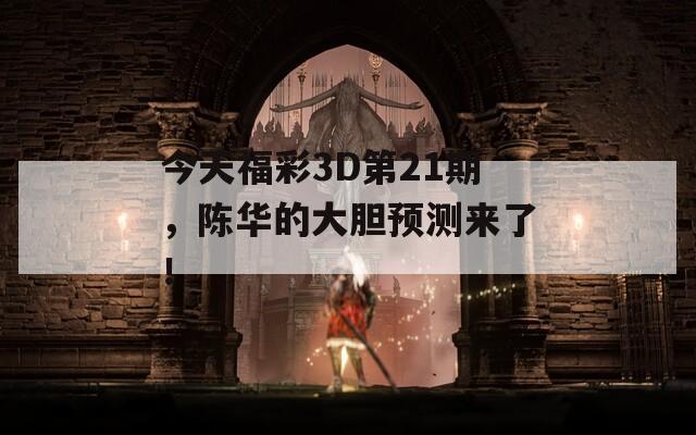 今天福彩3D第21期，陈华的大胆预测来了！