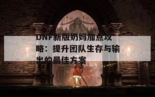 DNF新版奶妈加点攻略：提升团队生存与输出的最佳方案