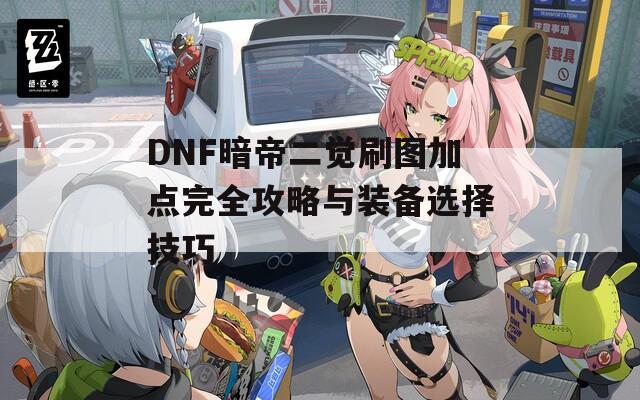 DNF暗帝二觉刷图加点完全攻略与装备选择技巧