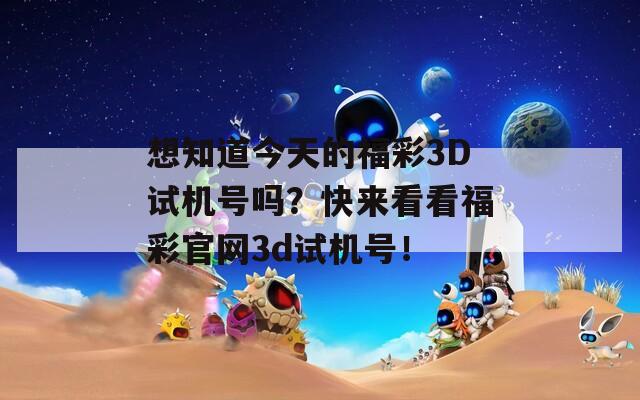 想知道今天的福彩3D试机号吗？快来看看福彩官网3d试机号！