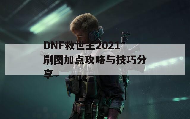 DNF救世主2021刷图加点攻略与技巧分享