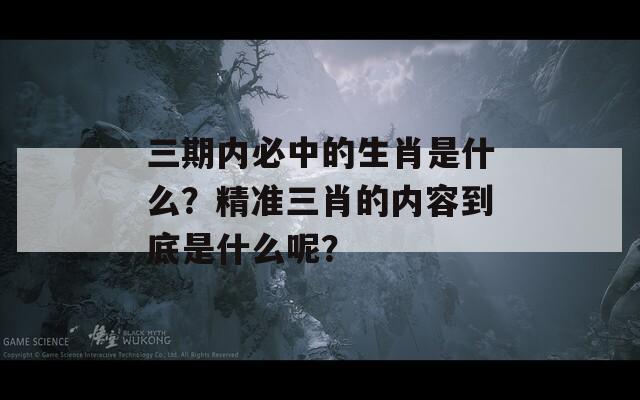 三期内必中的生肖是什么？精准三肖的内容到底是什么呢？