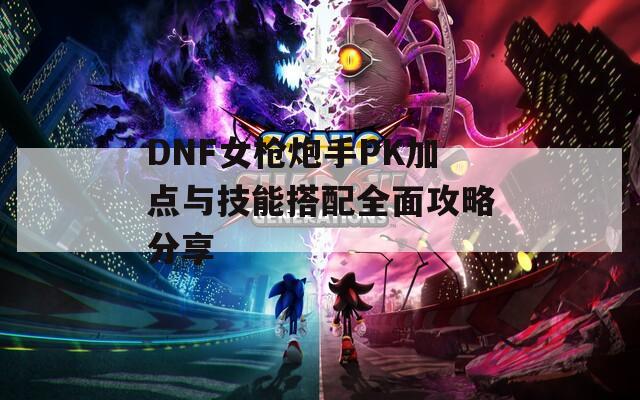 DNF女枪炮手PK加点与技能搭配全面攻略分享