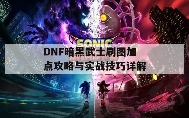 DNF暗黑武士刷图加点攻略与实战技巧详解