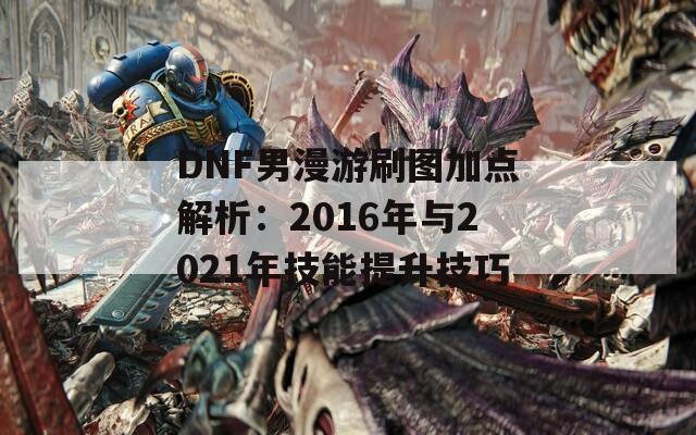 DNF男漫游刷图加点解析：2016年与2021年技能提升技巧