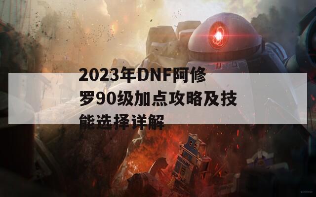 2023年DNF阿修罗90级加点攻略及技能选择详解