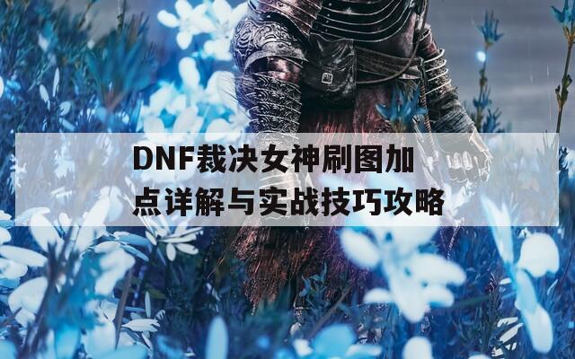 DNF裁决女神刷图加点详解与实战技巧攻略