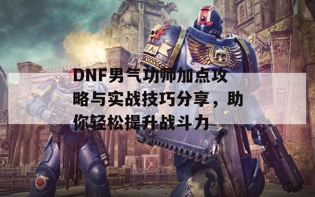 DNF男气功师加点攻略与实战技巧分享，助你轻松提升战斗力