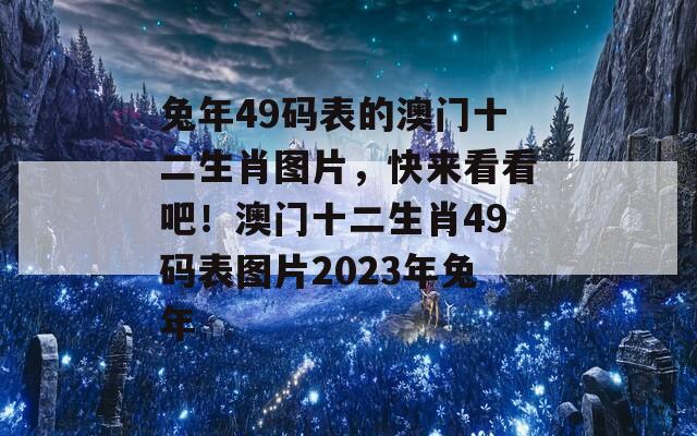 兔年49码表的澳门十二生肖图片，快来看看吧！澳门十二生肖49码表图片2023年兔年