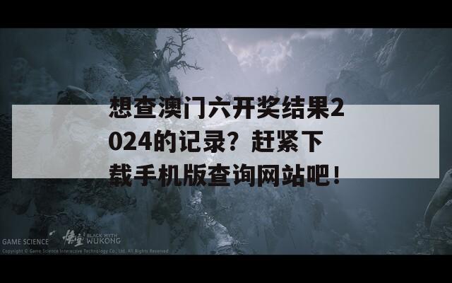 想查澳门六开奖结果2024的记录？赶紧下载手机版查询网站吧！