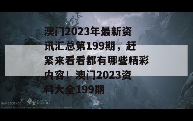 澳门2023年最新资讯汇总第199期，赶紧来看看都有哪些精彩内容！澳门2023资料大全199期