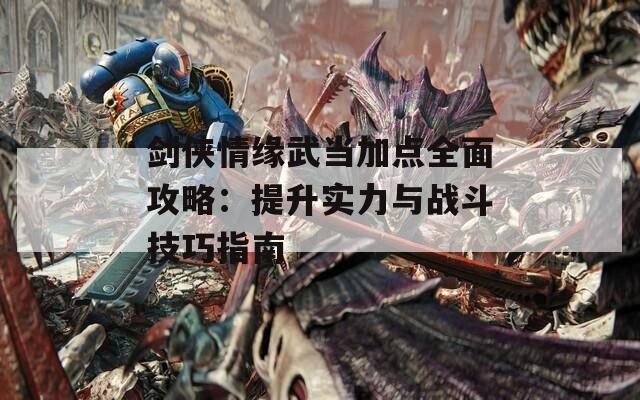 剑侠情缘武当加点全面攻略：提升实力与战斗技巧指南