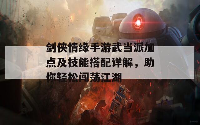 剑侠情缘手游武当派加点及技能搭配详解，助你轻松闯荡江湖