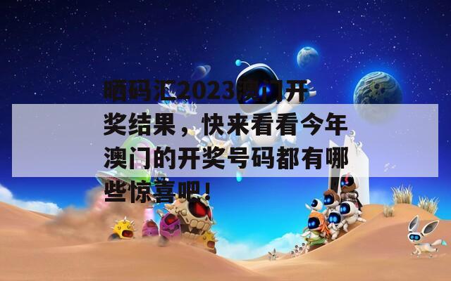 晒码汇2023澳门开奖结果，快来看看今年澳门的开奖号码都有哪些惊喜吧！