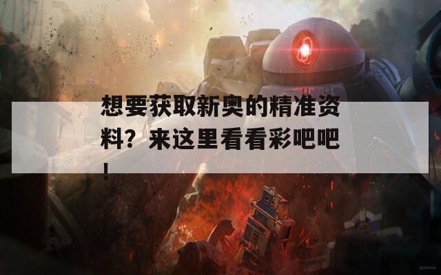 想要获取新奥的精准资料？来这里看看彩吧吧！