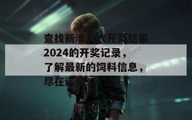 查找新澳门六开奖结果2024的开奖记录，了解最新的饲料信息，尽在这里！