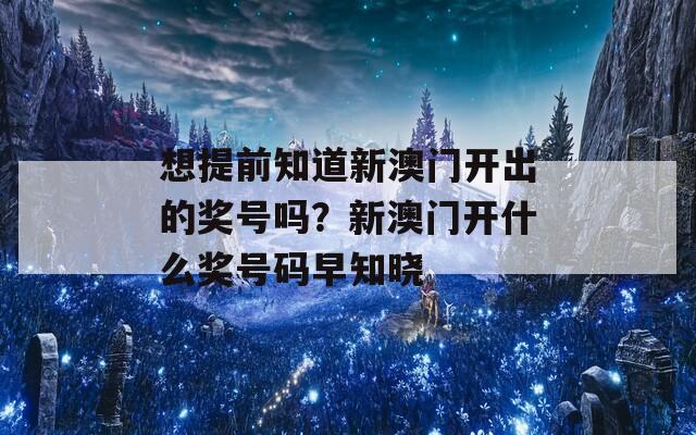 想提前知道新澳门开出的奖号吗？新澳门开什么奖号码早知晓