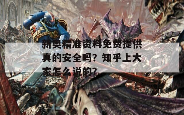 新奥精准资料免费提供真的安全吗？知乎上大家怎么说的？