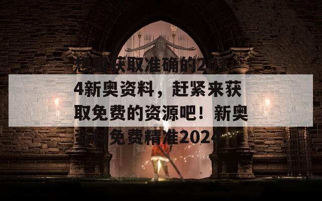 想要获取准确的2024新奥资料，赶紧来获取免费的资源吧！新奥资料免费精准2024