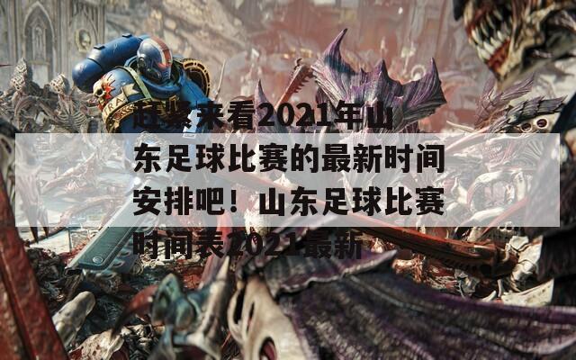 赶紧来看2021年山东足球比赛的最新时间安排吧！山东足球比赛时间表2021最新