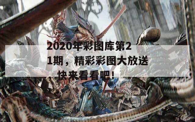 2020年彩图库第21期，精彩彩图大放送，快来看看吧！