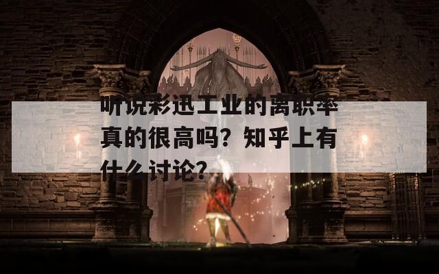 听说彩迅工业的离职率真的很高吗？知乎上有什么讨论？