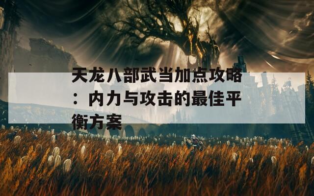 天龙八部武当加点攻略：内力与攻击的最佳平衡方案