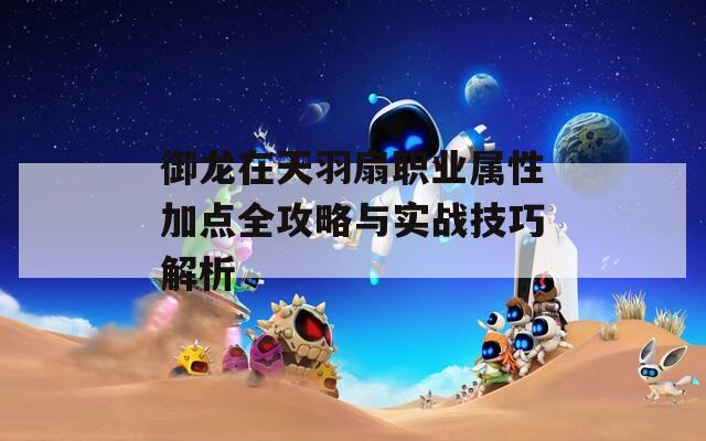 御龙在天羽扇职业属性加点全攻略与实战技巧解析