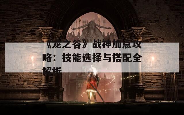 《龙之谷》战神加点攻略：技能选择与搭配全解析