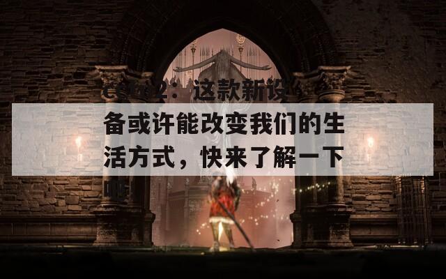 cctu2：这款新设备或许能改变我们的生活方式，快来了解一下吧！