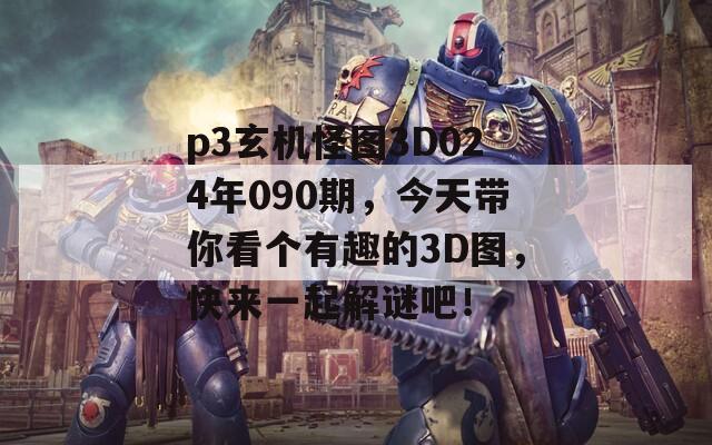 p3玄机怪图3D024年090期，今天带你看个有趣的3D图，快来一起解谜吧！