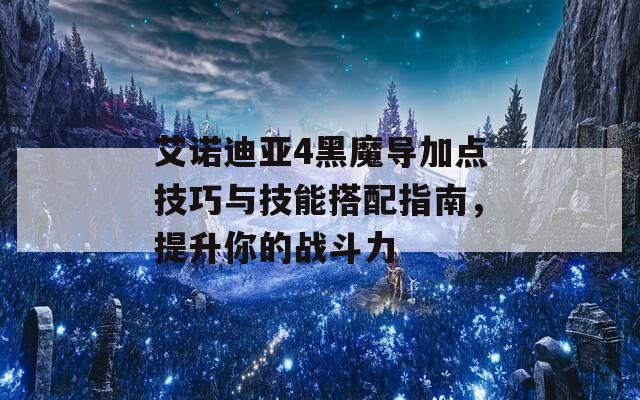 艾诺迪亚4黑魔导加点技巧与技能搭配指南，提升你的战斗力