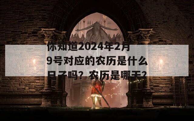 你知道2024年2月9号对应的农历是什么日子吗？农历是哪天？